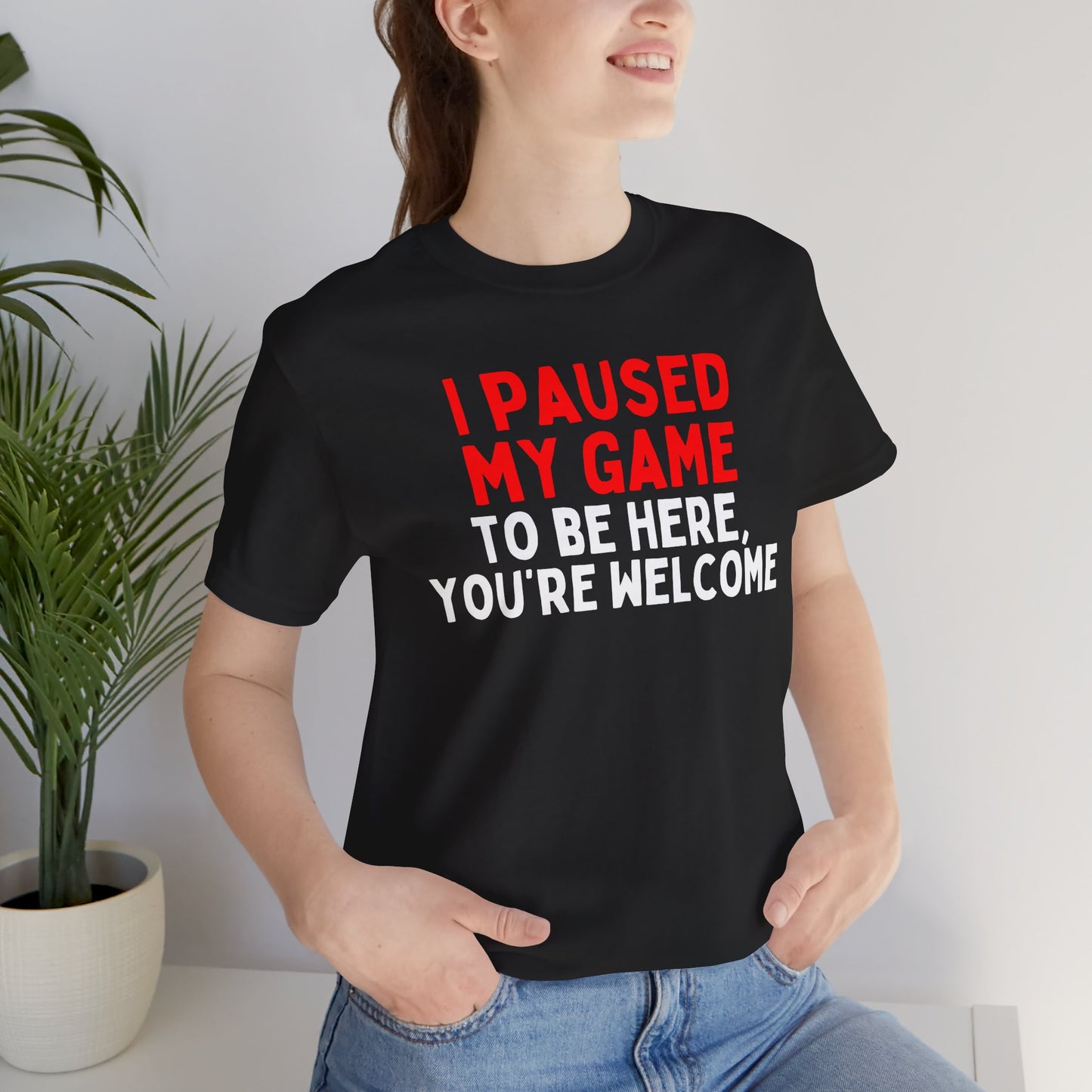 I Paused My Game To Be Here, You're Welcome T-Shirt