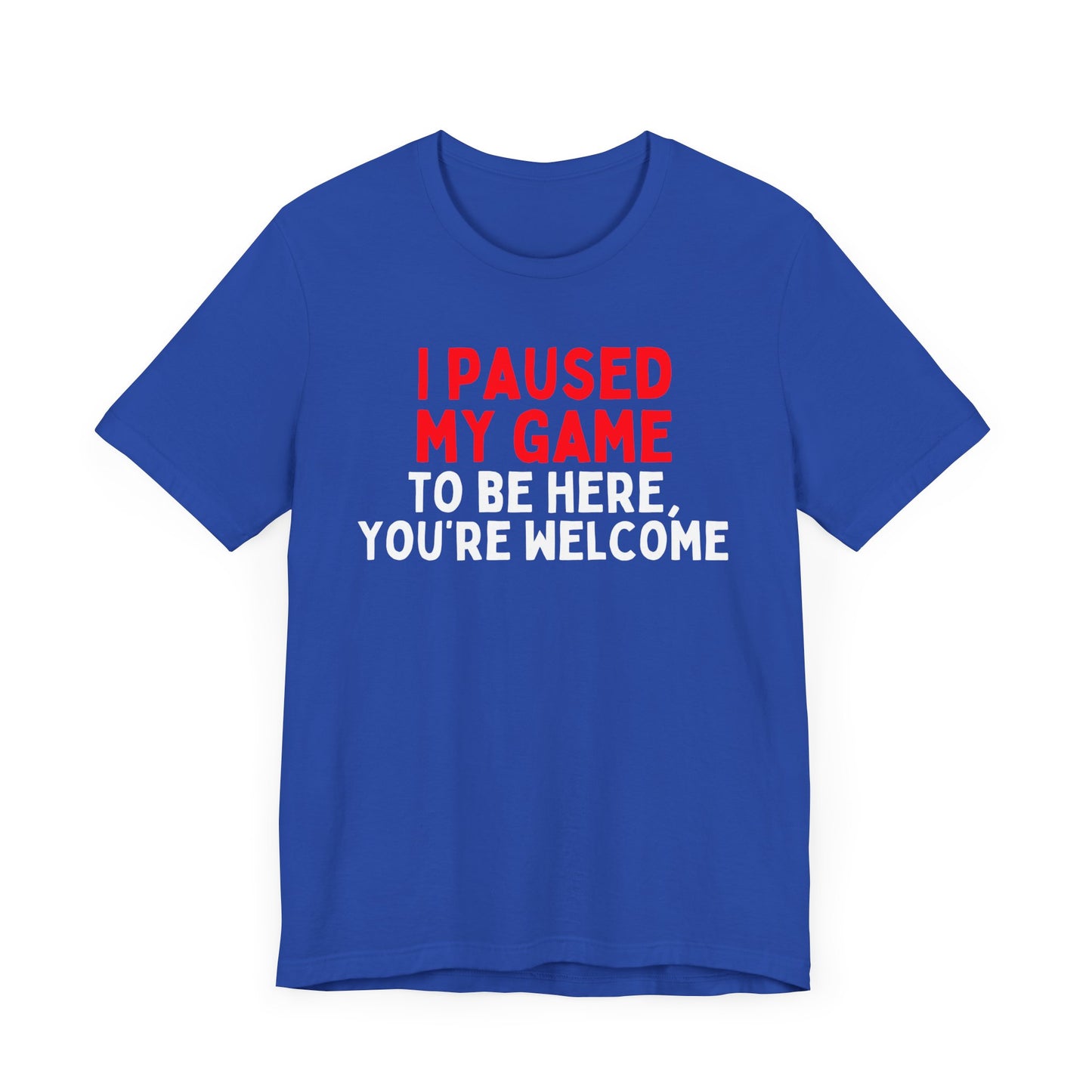 I Paused My Game To Be Here, You're Welcome T-Shirt
