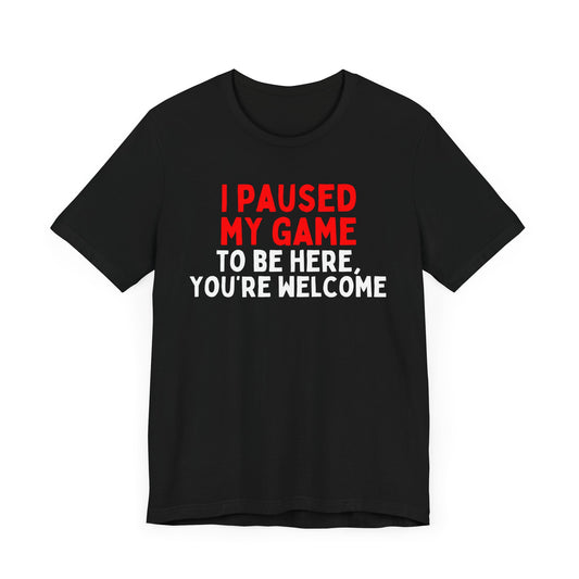I Paused My Game To Be Here, You're Welcome T-Shirt